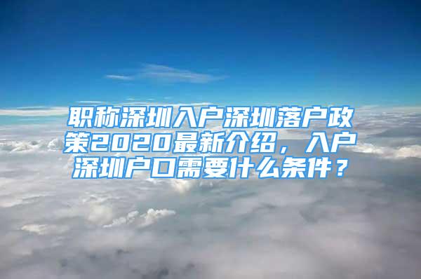 職稱深圳入戶深圳落戶政策2020最新介紹，入戶深圳戶口需要什么條件？