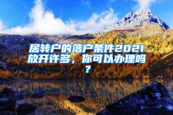 居轉(zhuǎn)戶的落戶條件2021放開許多，你可以辦理嗎？