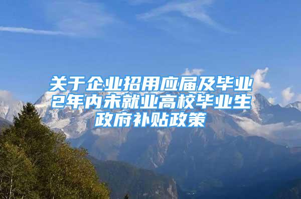 關于企業(yè)招用應屆及畢業(yè)2年內未就業(yè)高校畢業(yè)生政府補貼政策