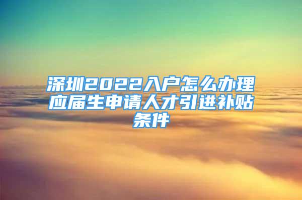 深圳2022入戶怎么辦理應(yīng)屆生申請人才引進(jìn)補(bǔ)貼條件