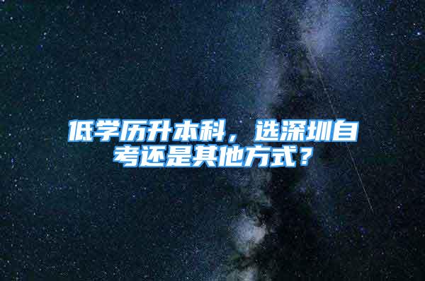 低學(xué)歷升本科，選深圳自考還是其他方式？