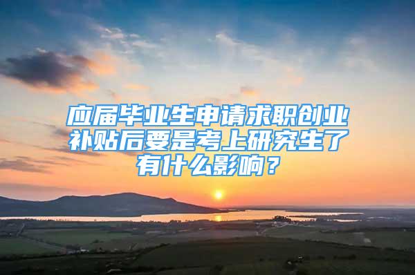 應(yīng)屆畢業(yè)生申請(qǐng)求職創(chuàng)業(yè)補(bǔ)貼后要是考上研究生了有什么影響？