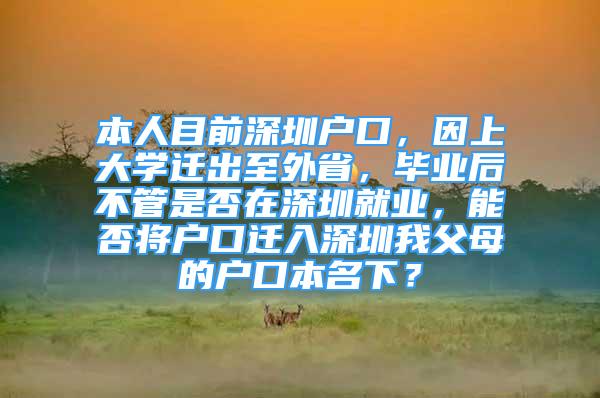 本人目前深圳戶口，因上大學(xué)遷出至外省，畢業(yè)后不管是否在深圳就業(yè)，能否將戶口遷入深圳我父母的戶口本名下？