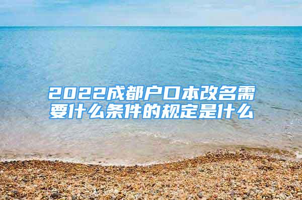 2022成都戶口本改名需要什么條件的規(guī)定是什么