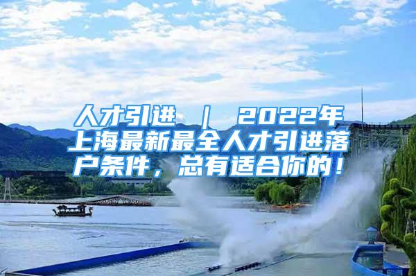 人才引進 ｜ 2022年上海最新最全人才引進落戶條件，總有適合你的！