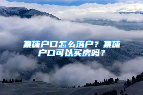 集體戶口怎么落戶？集體戶口可以買房嗎？