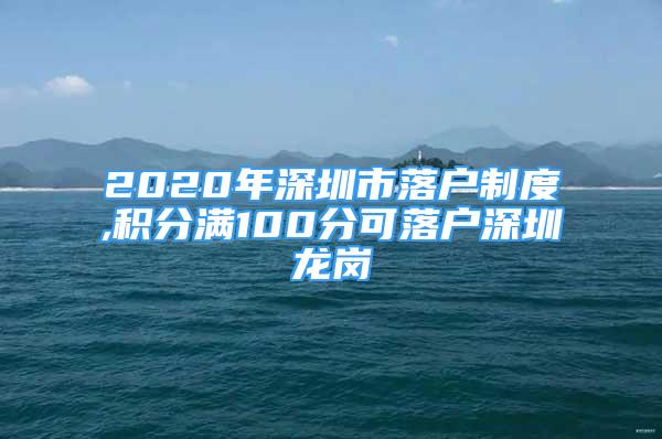 2020年深圳市落戶制度,積分滿100分可落戶深圳龍崗