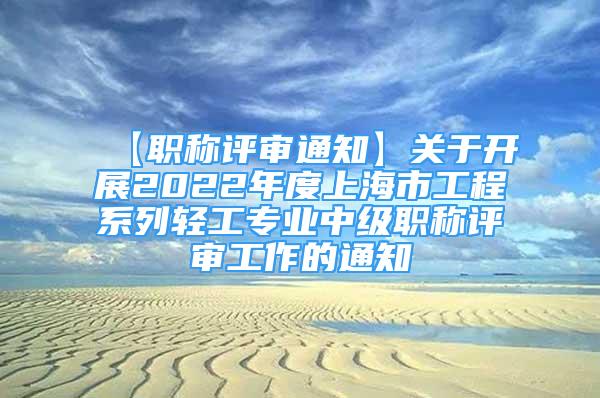 【職稱評審通知】關于開展2022年度上海市工程系列輕工專業(yè)中級職稱評審工作的通知