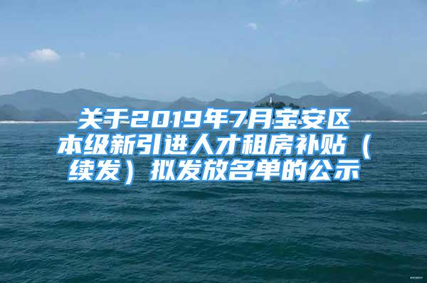 關(guān)于2019年7月寶安區(qū)本級新引進人才租房補貼（續(xù)發(fā)）擬發(fā)放名單的公示