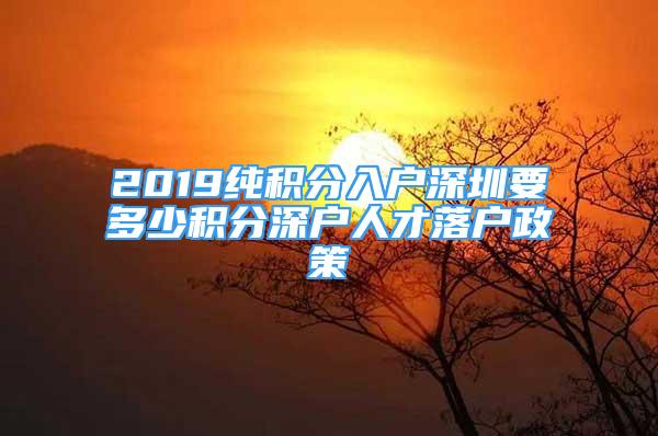 2019純積分入戶深圳要多少積分深戶人才落戶政策