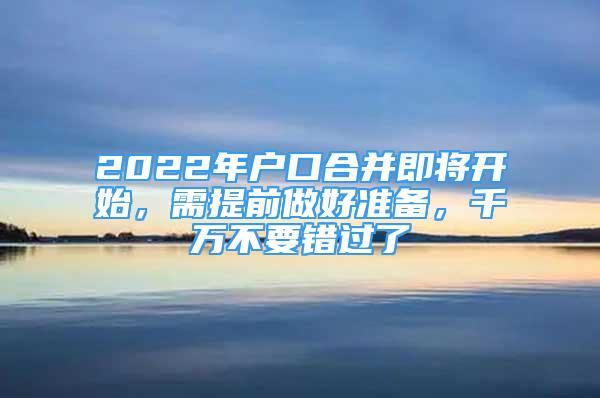 2022年戶口合并即將開始，需提前做好準(zhǔn)備，千萬不要錯(cuò)過了