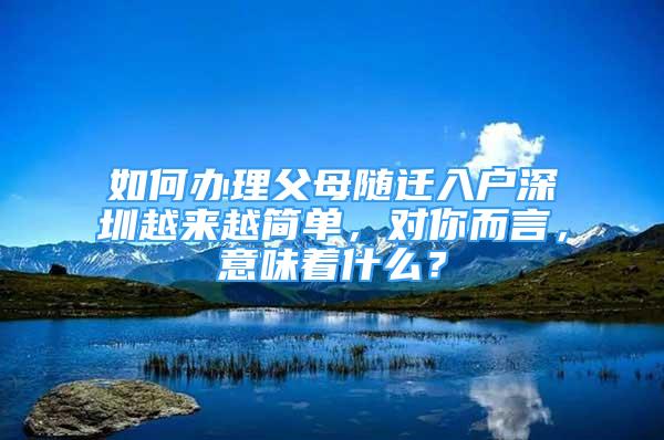 如何辦理父母隨遷入戶深圳越來越簡單，對(duì)你而言，意味著什么？