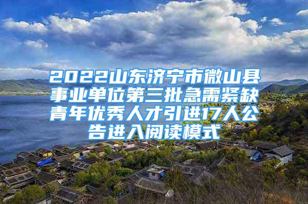 2022山東濟(jì)寧市微山縣事業(yè)單位第三批急需緊缺青年優(yōu)秀人才引進(jìn)17人公告進(jìn)入閱讀模式