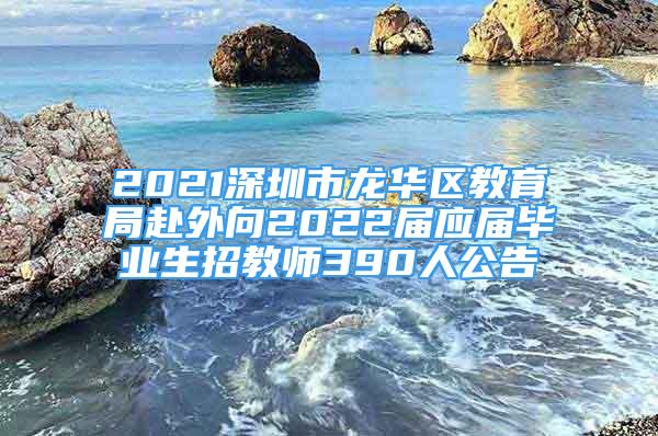 2021深圳市龍華區(qū)教育局赴外向2022屆應(yīng)屆畢業(yè)生招教師390人公告