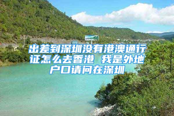 出差到深圳沒有港澳通行證怎么去香港 我是外地戶口請問在深圳