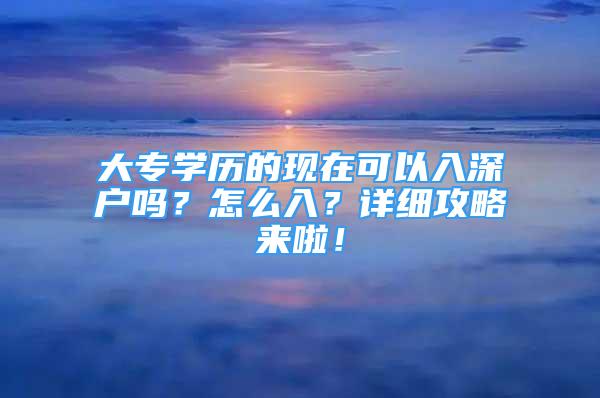 大專學(xué)歷的現(xiàn)在可以入深戶嗎？怎么入？詳細(xì)攻略來啦！