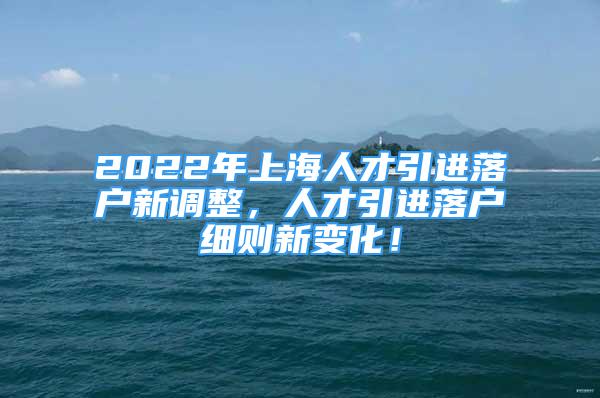 2022年上海人才引進(jìn)落戶新調(diào)整，人才引進(jìn)落戶細(xì)則新變化！