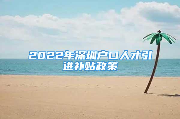 2022年深圳戶口人才引進補貼政策