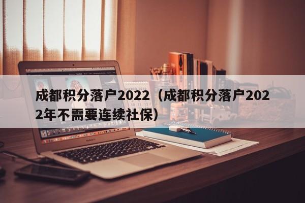 成都積分落戶2022（成都積分落戶2022年不需要連續(xù)社保）-第1張圖片-成都戶口網(wǎng)