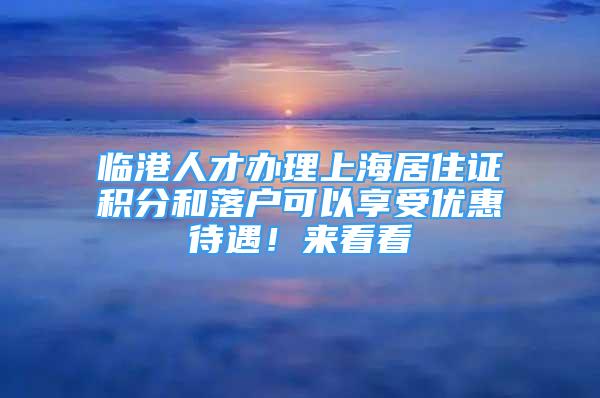 臨港人才辦理上海居住證積分和落戶可以享受優(yōu)惠待遇！來(lái)看看