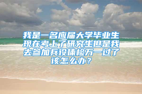 我是一名應(yīng)屆大學(xué)畢業(yè)生現(xiàn)在考上了研究生但是我去參加兵役體檢萬(wàn)一過(guò)了該怎么辦？