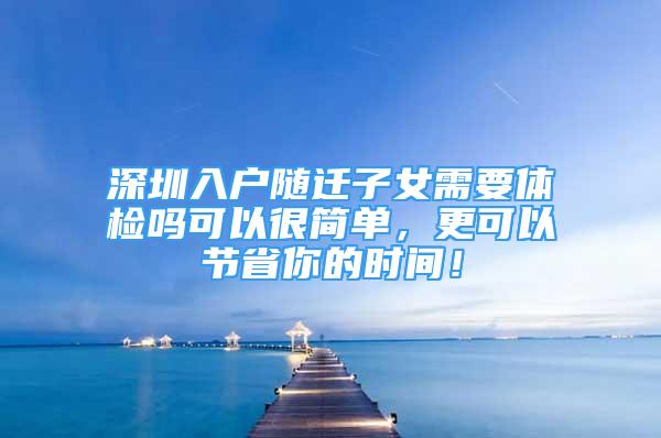 深圳入戶隨遷子女需要體檢嗎可以很簡單，更可以節(jié)省你的時間！