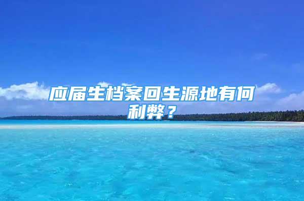 應(yīng)屆生檔案回生源地有何利弊？