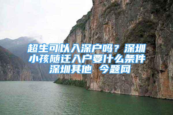 超生可以入深戶(hù)嗎？深圳小孩隨遷入戶(hù)要什么條件 深圳其他 今題網(wǎng)