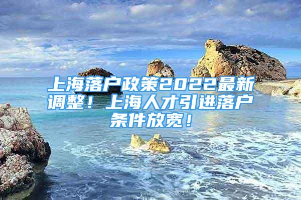 上海落戶政策2022最新調(diào)整！上海人才引進(jìn)落戶條件放寬！