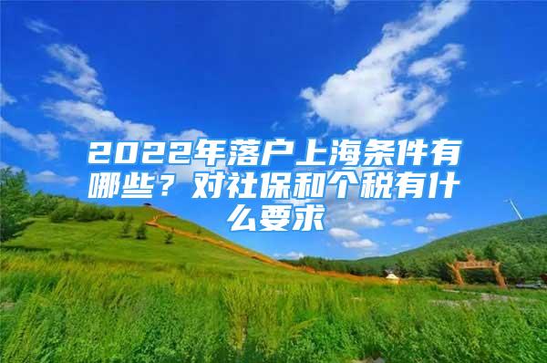 2022年落戶上海條件有哪些？對(duì)社保和個(gè)稅有什么要求