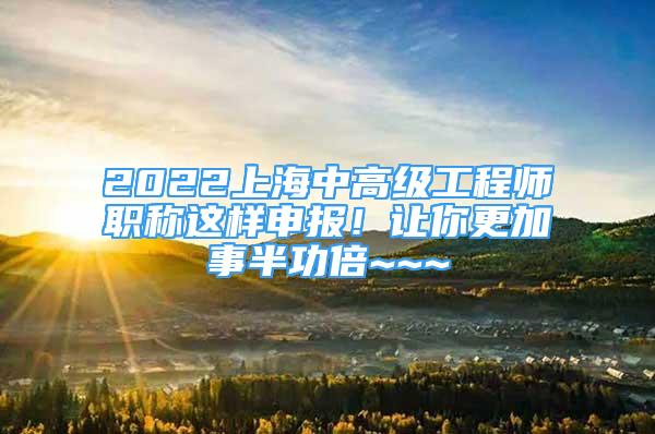 2022上海中高級工程師職稱這樣申報(bào)！讓你更加事半功倍~~~