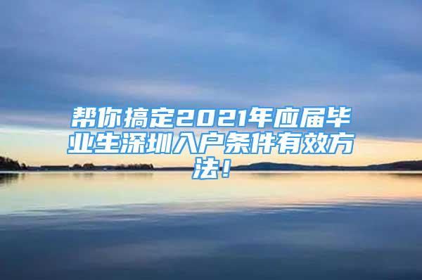 幫你搞定2021年應屆畢業(yè)生深圳入戶條件有效方法！