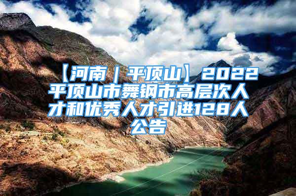 【河南｜平頂山】2022平頂山市舞鋼市高層次人才和優(yōu)秀人才引進(jìn)128人公告