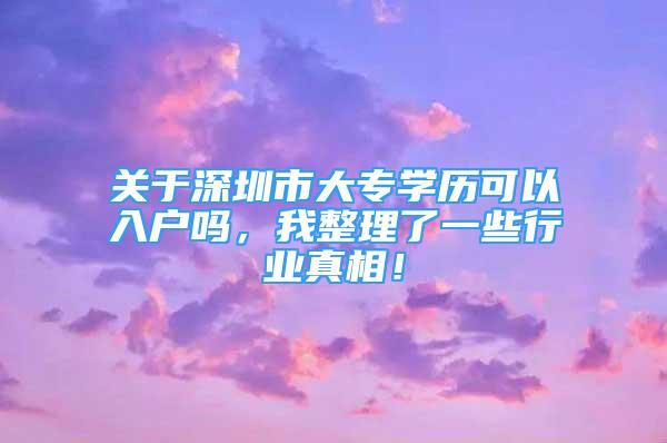 關(guān)于深圳市大專學歷可以入戶嗎，我整理了一些行業(yè)真相！