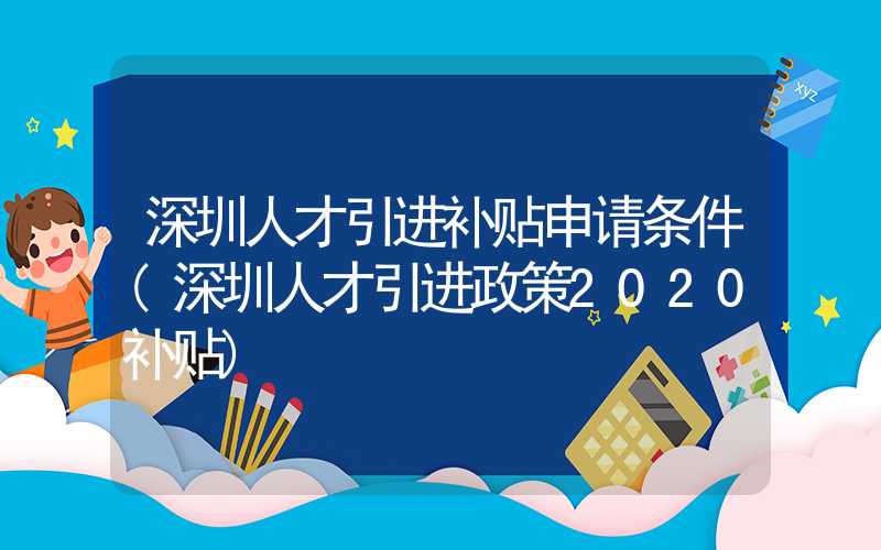 深圳人才引進(jìn)補(bǔ)貼申請條件(深圳人才引進(jìn)政策2020補(bǔ)貼)