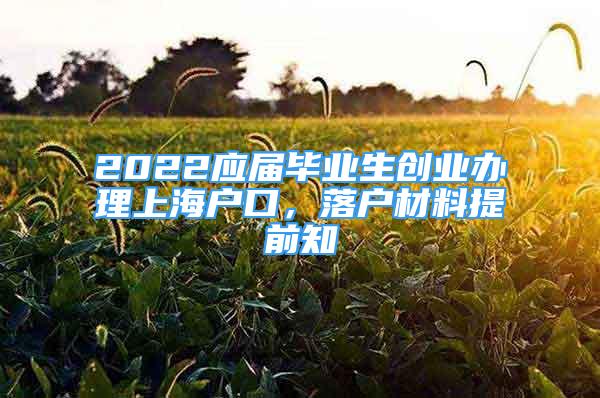 2022應(yīng)屆畢業(yè)生創(chuàng)業(yè)辦理上海戶口，落戶材料提前知