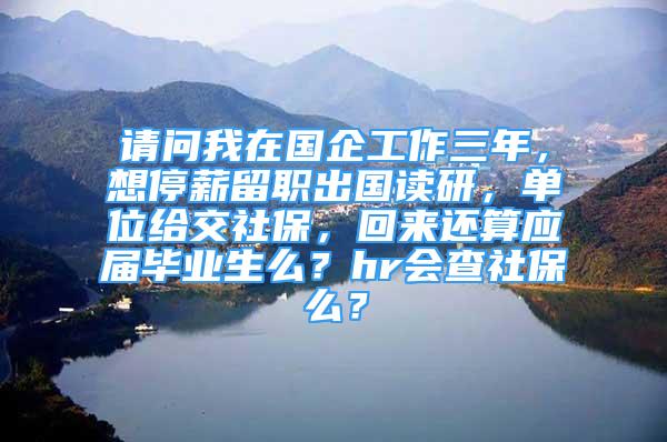 請問我在國企工作三年，想停薪留職出國讀研，單位給交社保，回來還算應(yīng)屆畢業(yè)生么？hr會查社保么？