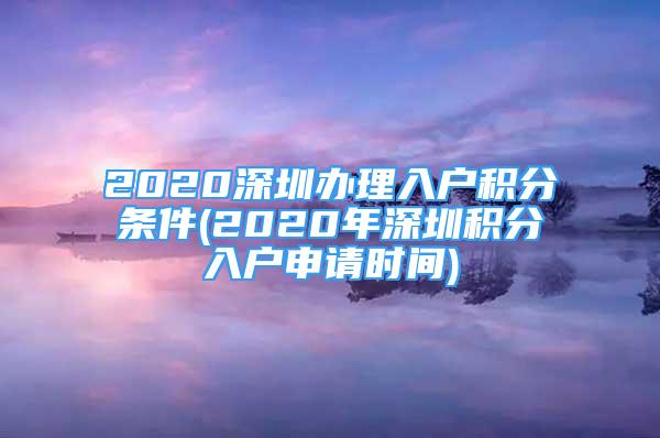 2020深圳辦理入戶積分條件(2020年深圳積分入戶申請時間)