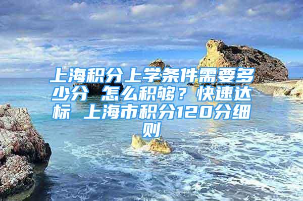 上海積分上學(xué)條件需要多少分 怎么積夠？快速達(dá)標(biāo) 上海市積分120分細(xì)則