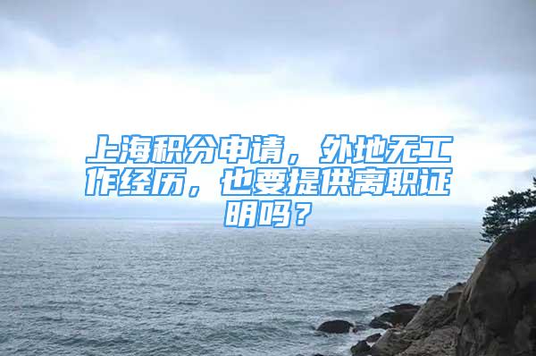 上海積分申請，外地?zé)o工作經(jīng)歷，也要提供離職證明嗎？