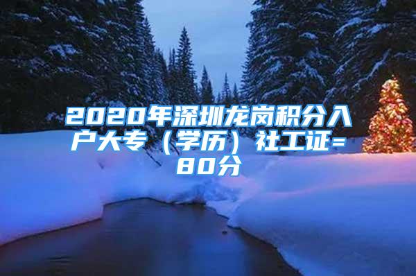 2020年深圳龍崗積分入戶大專（學(xué)歷）社工證=80分