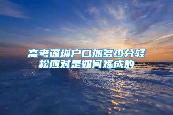 高考深圳戶口加多少分輕松應(yīng)對是如何煉成的