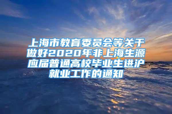 上海市教育委員會(huì)等關(guān)于做好2020年非上海生源應(yīng)屆普通高校畢業(yè)生進(jìn)滬就業(yè)工作的通知