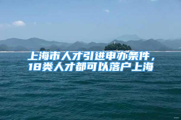 上海市人才引進(jìn)申辦條件，18類人才都可以落戶上海