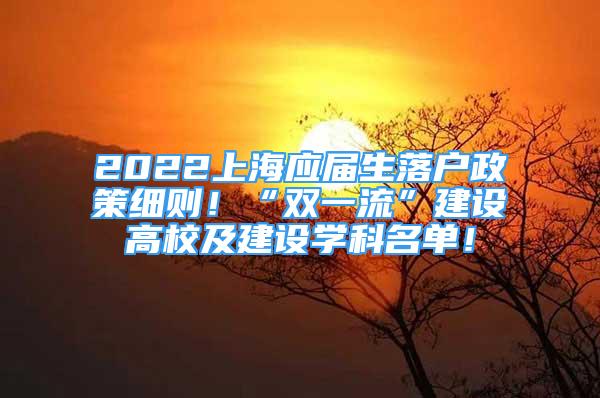 2022上海應(yīng)屆生落戶政策細(xì)則！“雙一流”建設(shè)高校及建設(shè)學(xué)科名單！