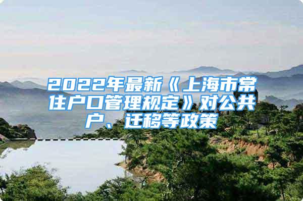 2022年最新《上海市常住戶口管理規(guī)定》對公共戶、遷移等政策