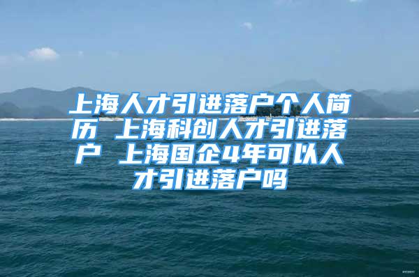 上海人才引進落戶個人簡歷 上海科創(chuàng)人才引進落戶 上海國企4年可以人才引進落戶嗎