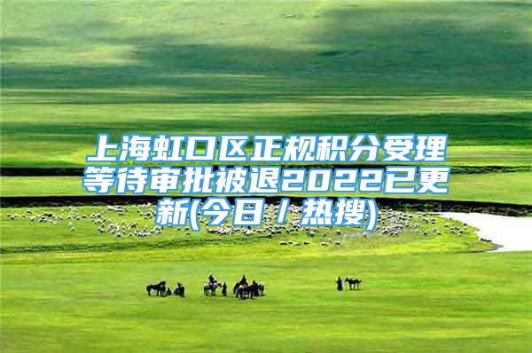 上海虹口區(qū)正規(guī)積分受理等待審批被退2022已更新(今日／熱搜)