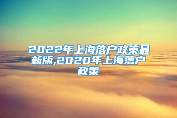 2022年上海落戶政策最新版,2020年上海落戶政策