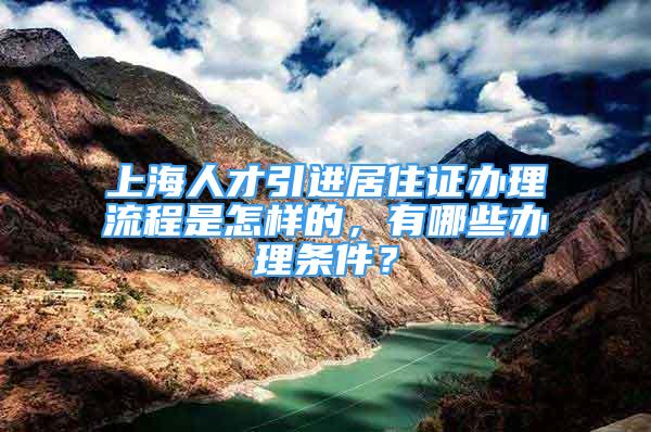 上海人才引進居住證辦理流程是怎樣的，有哪些辦理條件？